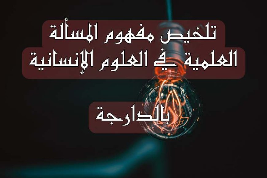 تلخيص مفهوم المسألة العلمية في العلوم الإنسانية بالدارجة