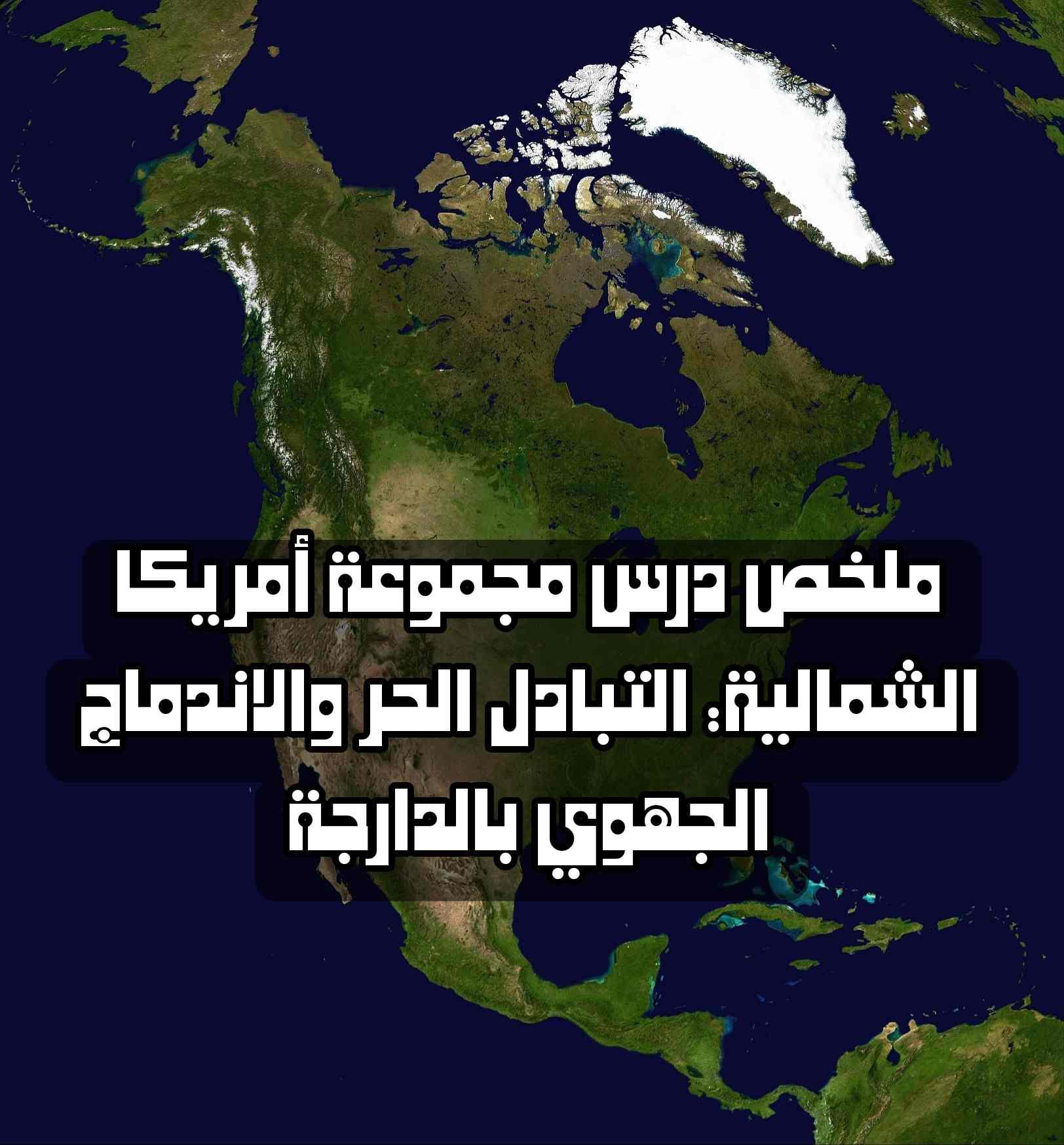 ملخص درس مجموعة أمريكا الشمالية: التبادل الحر والاندماج الجهوي بالدارجة | شرح مبسط وكامل